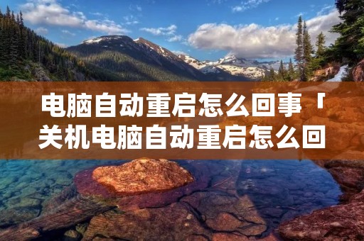 电脑自动重启怎么回事「关机电脑自动重启怎么回事」