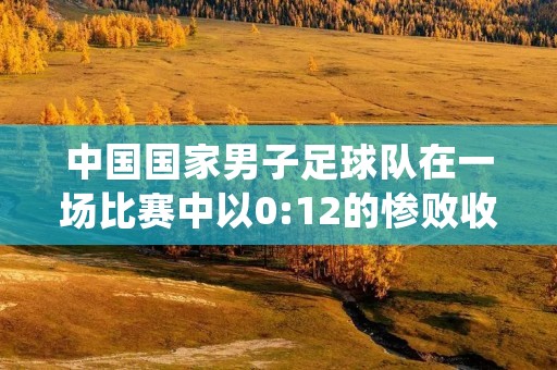中国国家男子足球队在一场比赛中以0:12的惨败收场，这是中国足球历史上最大比分的失利。这场惨败引起了广泛的关注和讨论。本文将从多个角度对这场比赛进行详细描述。