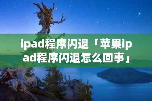 ipad程序闪退「苹果ipad程序闪退怎么回事」