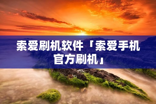 索爱刷机软件「索爱手机官方刷机」