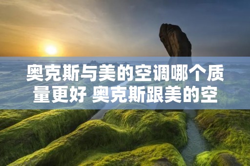 奥克斯与美的空调哪个质量更好 奥克斯跟美的空调哪个好一些