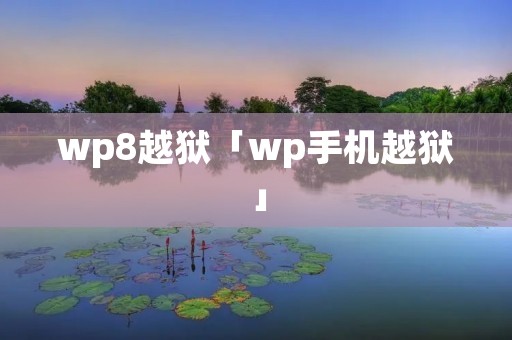 wp8越狱「wp手机越狱」 wp8越狱「wp手机越狱」