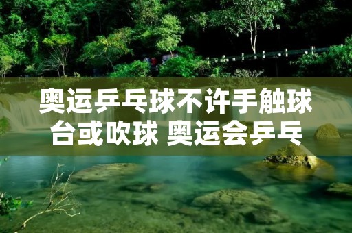 奥运乒乓球不许手触球台或吹球 奥运会乒乓球不让吹气