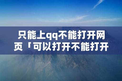 只能上qq不能打开网页「可以打开不能打开网页」
