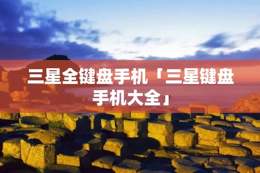 三星全键盘手机「三星键盘手机大全」