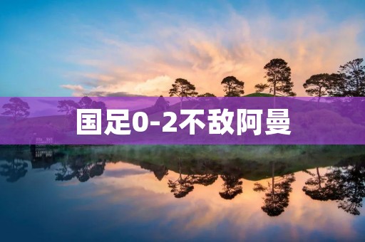 国足0-2不敌阿曼：战术失误与实力差距暴露无遗