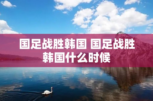 国足战胜韩国 国足战胜韩国什么时候