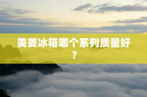 美菱冰箱哪个系列质量好？