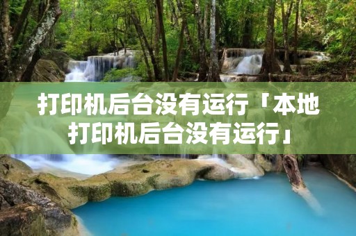 打印机后台没有运行「本地打印机后台没有运行」 打印机后台没有运行「本地打印机后台没有运行」