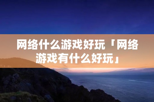 网络什么游戏好玩「网络游戏有什么好玩」