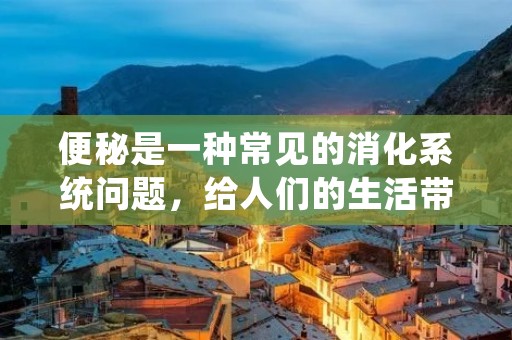 便秘是一种常见的消化系统问题,给人们的生活带来了很多不便。许多人都在寻找治疗便秘的方法,希望能够缓解这一困扰。下面将介绍一些有效的治疗便秘的方法,帮助您摆脱便秘的困扰。