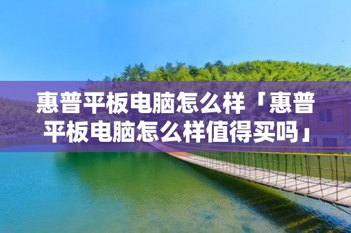 惠普平板电脑怎么样「惠普平板电脑怎么样值得买吗」 惠普平板电脑怎么样「惠普平板电脑怎么样值得买吗」