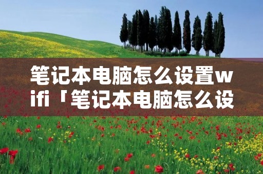 笔记本电脑怎么设置wifi「笔记本电脑怎么设置wifi频段」 笔记本电脑怎么设置wifi「笔记本电脑怎么设置wifi频段」