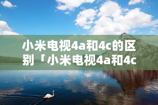 小米电视4a和4c的区别「小米电视4a和4c的区别是什么」