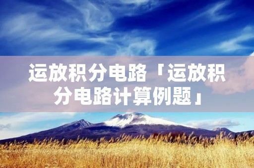 运放积分电路「运放积分电路计算例题」