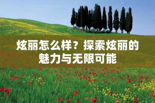 炫丽怎么样？探索炫丽的魅力与无限可能
