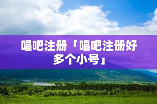 唱吧注册「唱吧注册好多个小号」