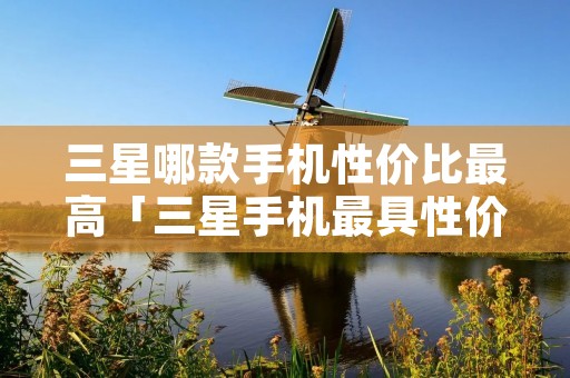 三星哪款手机性价比最高「三星手机最具性价比是哪一款」
