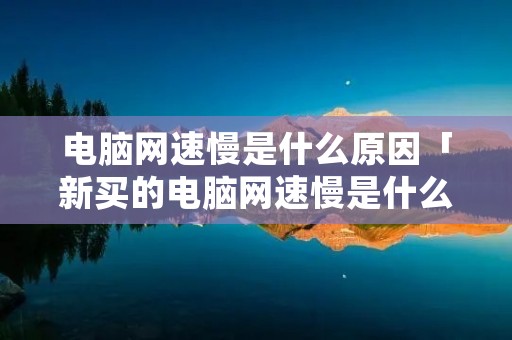 电脑网速慢是什么原因「新买的电脑网速慢是什么原因」