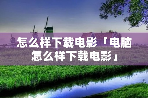 怎么样下载电影「电脑怎么样下载电影」 怎么样下载电影「电脑怎么样下载电影」