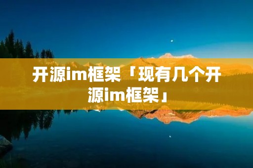 开源im框架「现有几个开源im框架」 开源im框架「现有几个开源im框架」