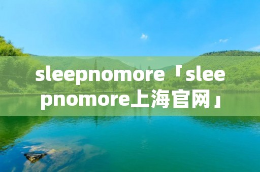 sleepnomore「sleepnomore上海官网」 sleepnomore「sleepnomore上海官网」