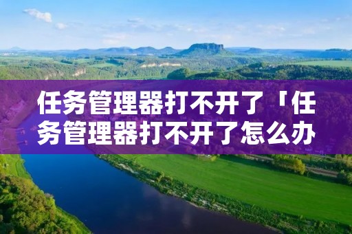 任务管理器打不开了「任务管理器打不开了怎么办win10」 任务管理器打不开了「任务管理器打不开了怎么办win10」