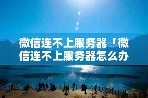 微信连不上服务器「微信连不上服务器怎么办」
