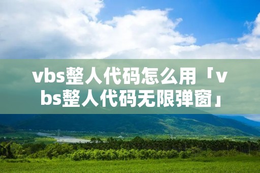 vbs整人代码怎么用「vbs整人代码无限弹窗」 vbs整人代码怎么用「vbs整人代码无限弹窗」