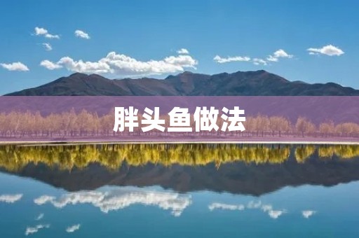 胖头鱼做法:妙招让你轻松掌握 胖头鱼做法:妙招让你轻松掌握