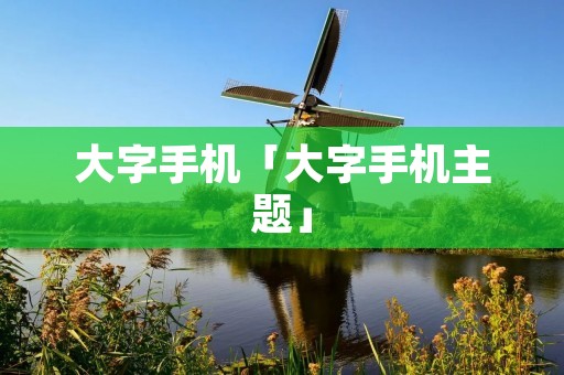 大字手机「大字手机主题」 大字手机「大字手机主题」