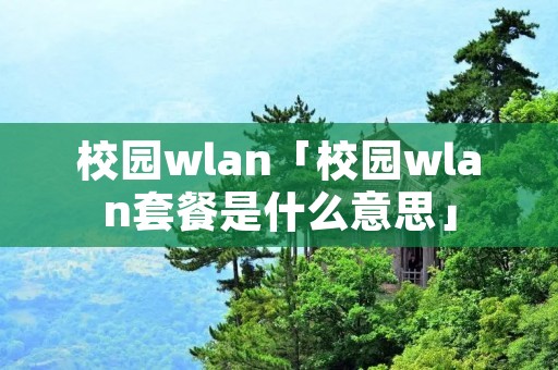 校园wlan「校园wlan套餐是什么意思」 校园wlan「校园wlan套餐是什么意思」