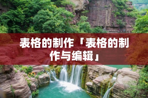 表格的制作「表格的制作与编辑」 表格的制作「表格的制作与编辑」