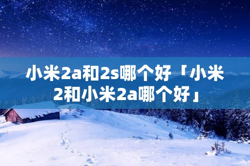 小米2a和2s哪个好「小米2和小米2a哪个好」 小米2a和2s哪个好「小米2和小米2a哪个好」