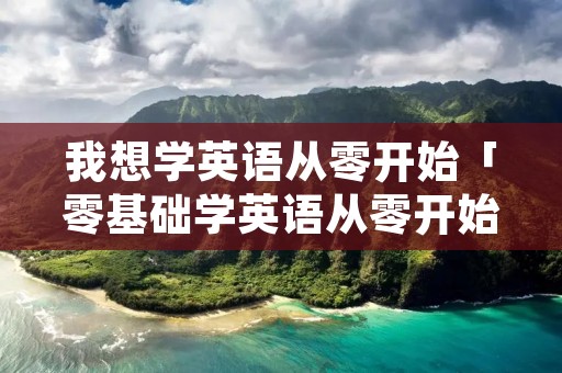 我想学英语从零开始「零基础学英语从零开始」