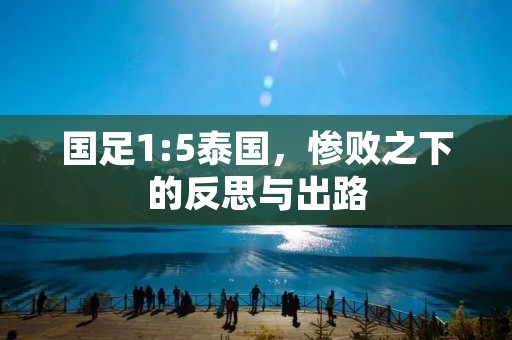 国足1:5泰国，惨败之下的反思与出路