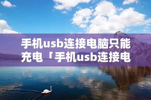 手机usb连接电脑只能充电「手机usb连接电脑只能充电吗」