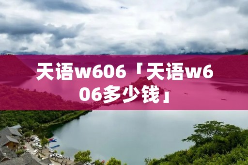 天语w606「天语w606多少钱」 天语w606「天语w606多少钱」
