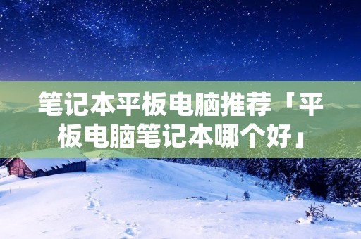 笔记本平板电脑推荐「平板电脑笔记本哪个好」 笔记本平板电脑推荐「平板电脑笔记本哪个好」