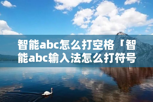 智能abc怎么打空格「智能abc输入法怎么打符号」