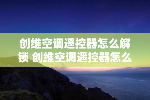 创维空调遥控器怎么解锁 创维空调遥控器怎么解锁图解