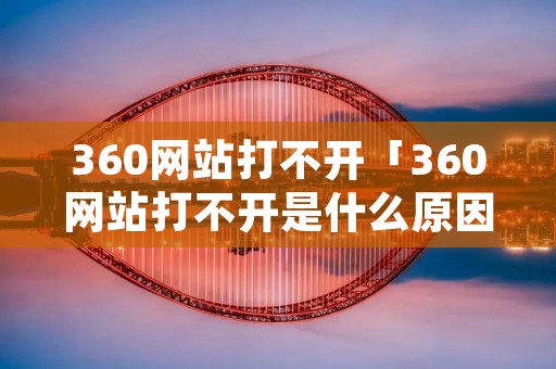 360网站打不开「360网站打不开是什么原因」 360网站打不开「360网站打不开是什么原因」
