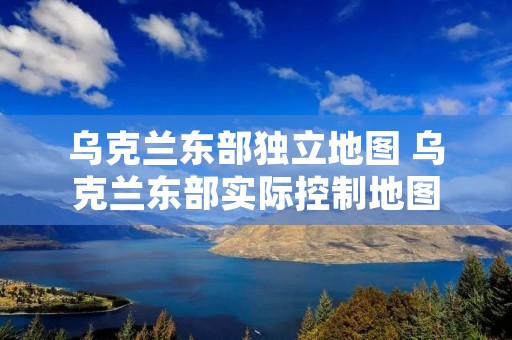 乌克兰东部独立地图 乌克兰东部实际控制地图