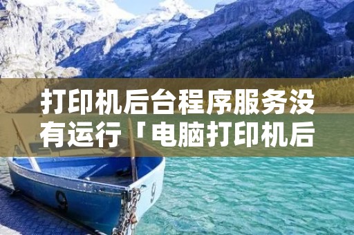 打印机后台程序服务没有运行「电脑打印机后台程序服务没有运行」 打印机后台程序服务没有运行「电脑打印机后台程序服务没有运行」