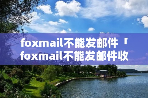 foxmail不能发邮件「foxmail不能发邮件收邮件」 foxmail不能发邮件「foxmail不能发邮件收邮件」