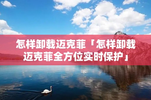 怎样卸载迈克菲「怎样卸载迈克菲全方位实时保护」 怎样卸载迈克菲「怎样卸载迈克菲全方位实时保护」