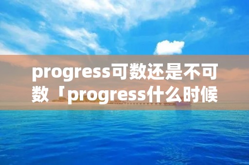 progress可数还是不可数「progress什么时候可数什么时候不可数」