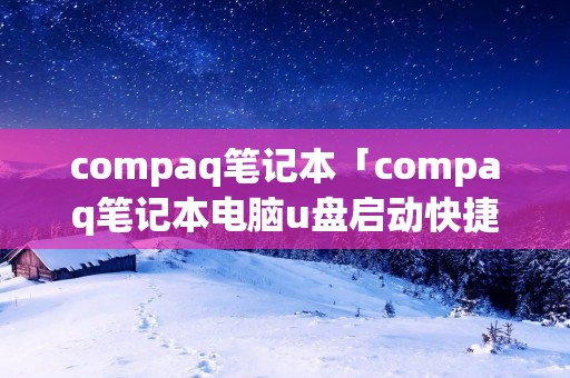 compaq笔记本「compaq笔记本电脑u盘启动快捷键」 compaq笔记本「compaq笔记本电脑u盘启动快捷键」