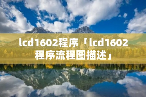 lcd1602程序「lcd1602程序流程图描述」 lcd1602程序「lcd1602程序流程图描述」