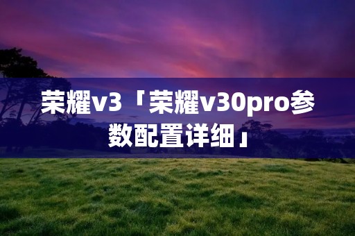 荣耀v3「荣耀v30pro参数配置详细」